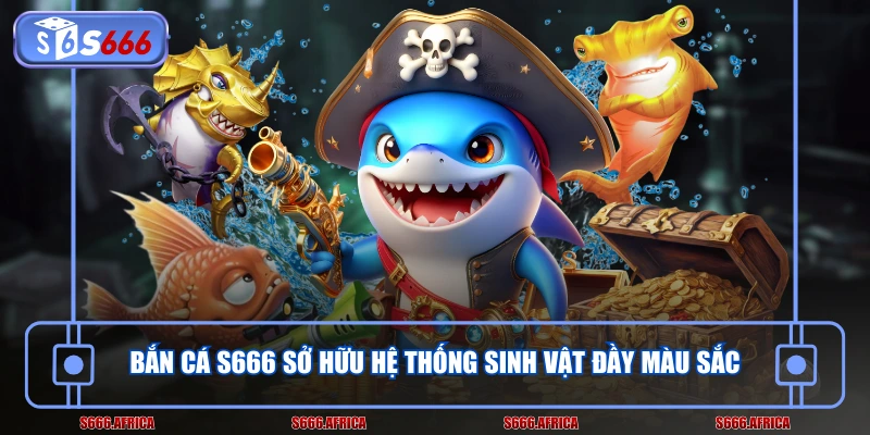 Bắn cá S666 sở hữu hệ thống sinh vật đầy màu sắc