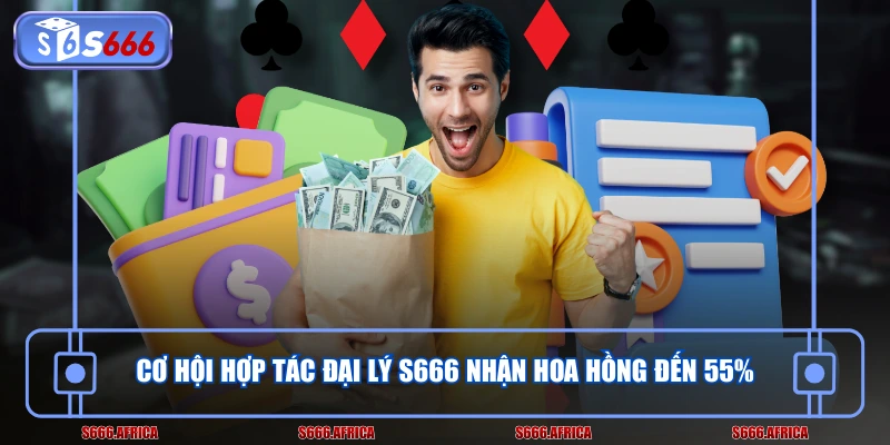 Cơ hội hợp tác đại lý S666 nhận hoa hồng đến 55%