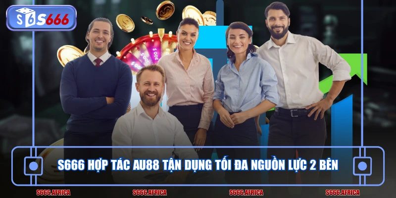 S666 hợp tác AU88 tận dụng tối đa nguồn lực 2 bên