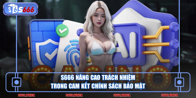 S666 nâng cao trách nhiệm trong cam kết chính sách bảo mật