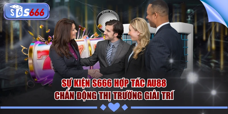 Sự Kiện S666 Hợp Tác AU88 Chấn Động Thị Trường Giải Trí